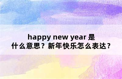 happy new year 是什么意思？新年快乐怎么表达？